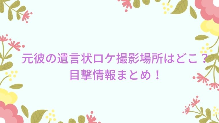 元彼の遺言状ドラマのロケ地 撮影場所はどこ 目撃情報まとめ Cocoちゃんブログ