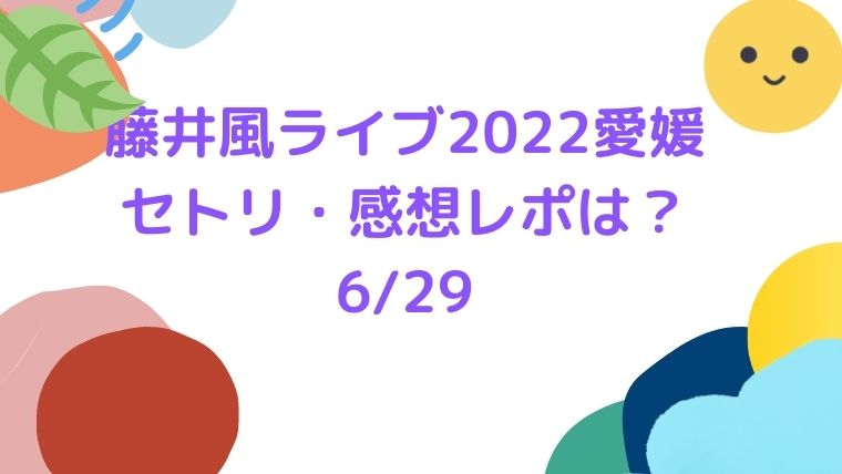 藤井風ライブ22愛媛6 29のセトリネタバレや感想レポ ご当地ネタや終了時刻も Cocoちゃんブログ