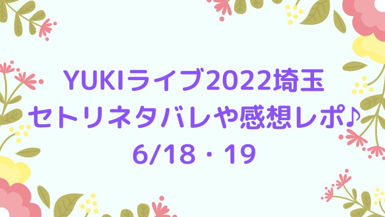 Yukiライブ22埼玉6 18 19のセトリネタバレや感想レポ 座席情報も Cocoちゃんブログ