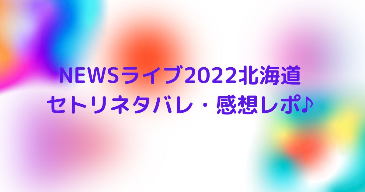 Newsライブ22北海道のセトリネタバレ 感想レポ 座席情報も Cocoちゃんブログ