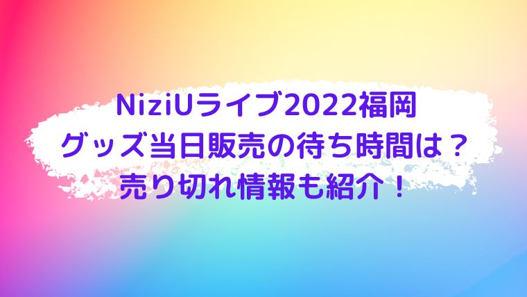 Niziuライブ22福岡のグッズ当日販売の待ち時間は 売り切れ情報も紹介 Cocoちゃんブログ