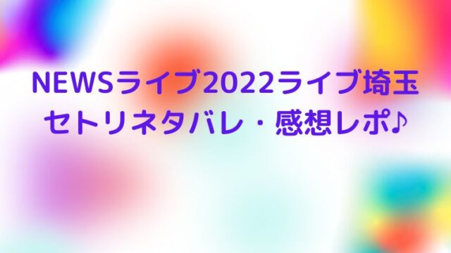 Newsライブ22ライブ埼玉のセトリネタバレ 感想レポ 座席情報も9 10 Cocoちゃんブログ