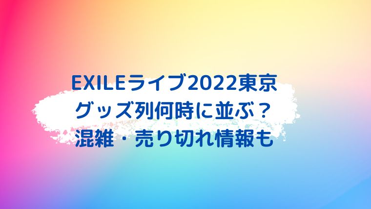 EXILEライブ2022東京9/24・25のグッズ列何時に並ぶ？混雑・売り切れ 