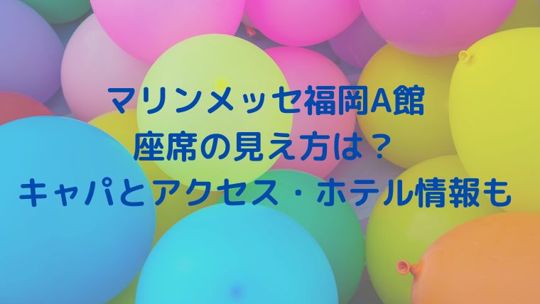 マリンメッセ福岡a館の座席の見え方は キャパとアクセス ホテル情報も紹介 Cocoちゃんブログ