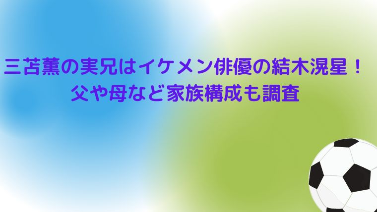 三苫薫の実兄はイケメン俳優の結木滉星 父や母など家族構成も調査 Cocoちゃんブログ