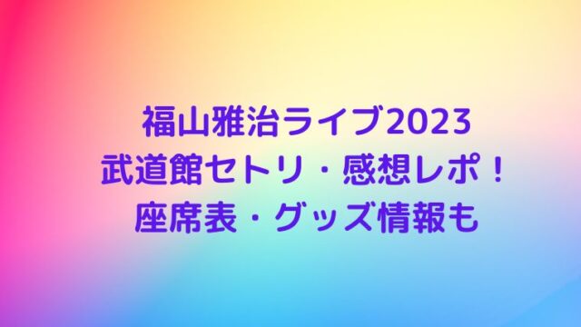 福山雅治ライブ2023日本武道館セトリネタバレ・感想レポ！座席表